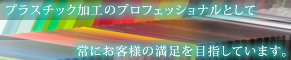 プラスチック加工のプロフェッショナルとして常にお客様の満足を目指しています。